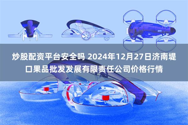 炒股配资平台安全吗 2024年12月27日济南堤口果品批发发展有限责任公司价格行情