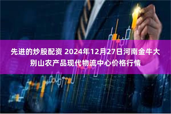 先进的炒股配资 2024年12月27日河南金牛大别山农产品现代物流中心价格行情