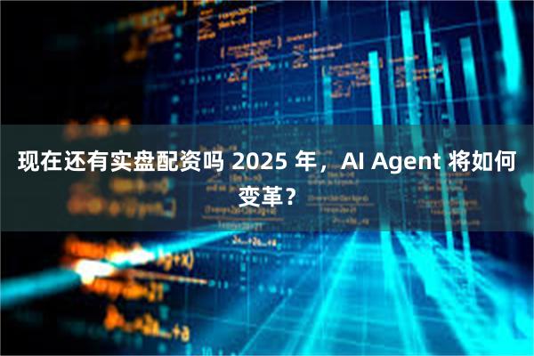 现在还有实盘配资吗 2025 年，AI Agent 将如何变革？