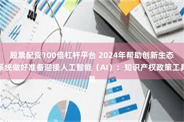 股票配资100倍杠杆平台 2024年帮助创新生态系统做好准备迎接人工智能（AI）：知识产权政策工具