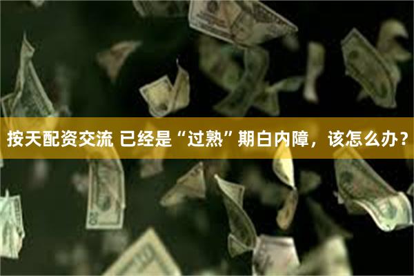 按天配资交流 已经是“过熟”期白内障，该怎么办？