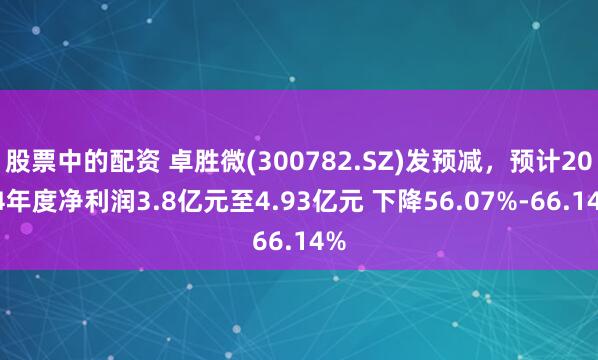 股票中的配资 卓胜微(300782.SZ)发预减，预计2024年度净利润3.8亿元至4.93亿元 下降56.07%-66.14%