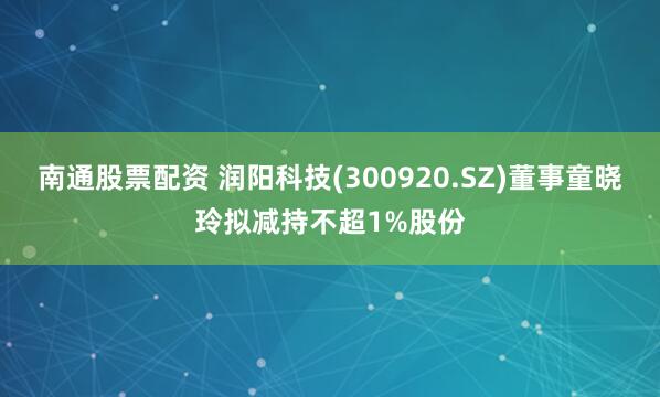 南通股票配资 润阳科技(300920.SZ)董事童晓玲拟减持不超1%股份