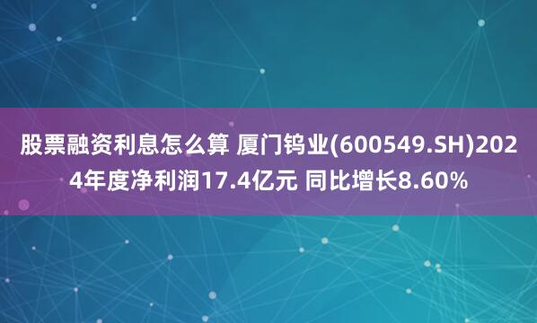 股票融资利息怎么算 厦门钨业(600549.SH)2024年度净利润17.4亿元 同比增长8.60%