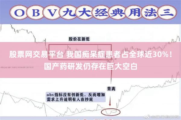 股票网交易平台 我国痴呆症患者占全球近30%！国产药研发仍存在巨大空白