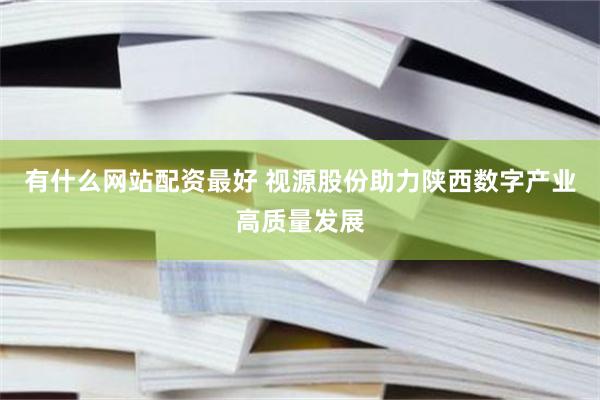 有什么网站配资最好 视源股份助力陕西数字产业高质量发展