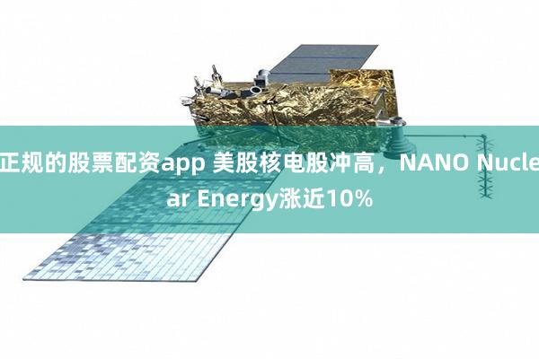 正规的股票配资app 美股核电股冲高，NANO Nuclear Energy涨近10%