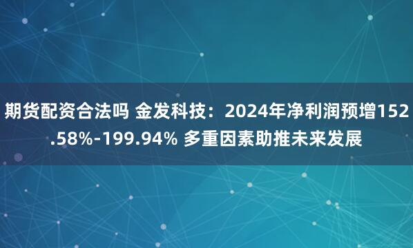 期货配资合法吗 金发科技：2024年净利润预增152.58%-199.94% 多重因素助推未来发展