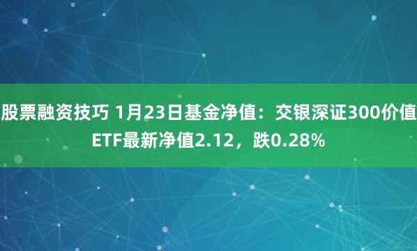 股票融资技巧 1月23日基金净值：交银深证300价值ETF最新净值2.12，跌0.28%