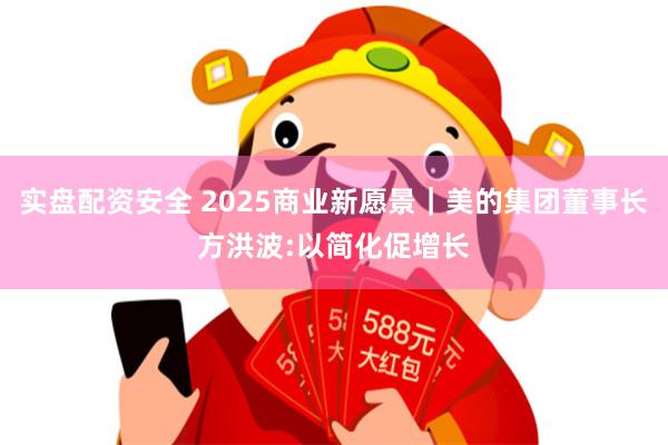 实盘配资安全 2025商业新愿景｜美的集团董事长方洪波:以简化促增长