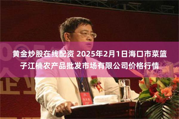 黄金炒股在线配资 2025年2月1日海口市菜篮子江楠农产品批发市场有限公司价格行情