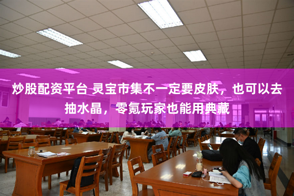 炒股配资平台 灵宝市集不一定要皮肤，也可以去抽水晶，零氪玩家也能用典藏