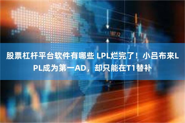 股票杠杆平台软件有哪些 LPL烂完了！小吕布来LPL成为第一AD，却只能在T1替补