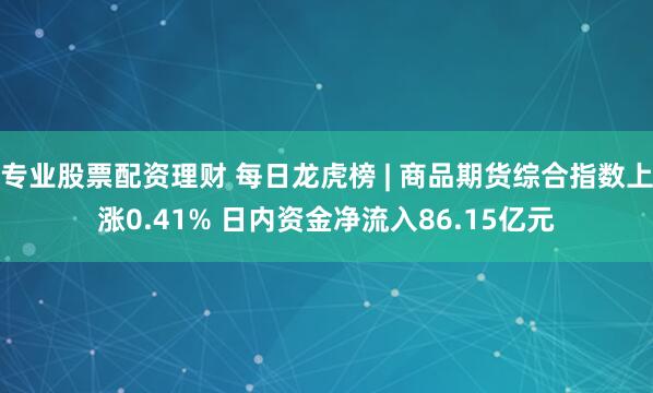 专业股票配资理财 每日龙虎榜 | 商品期货综合指数上涨0.41% 日内资金净流入86.15亿元