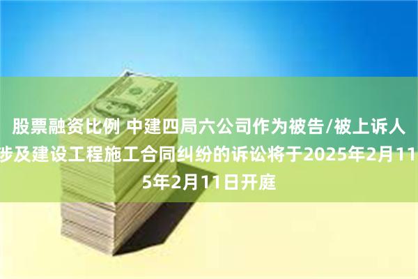 股票融资比例 中建四局六公司作为被告/被上诉人的1起涉及建设工程施工合同纠纷的诉讼将于2025年2月11日开庭