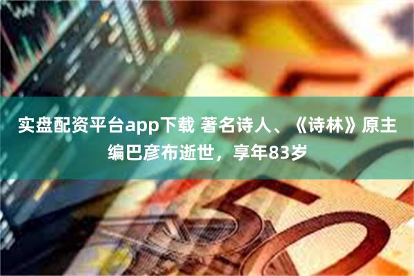 实盘配资平台app下载 著名诗人、《诗林》原主编巴彦布逝世，享年83岁