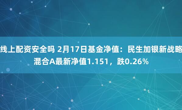 线上配资安全吗 2月17日基金净值：民生加银新战略混合A最新净值1.151，跌0.26%