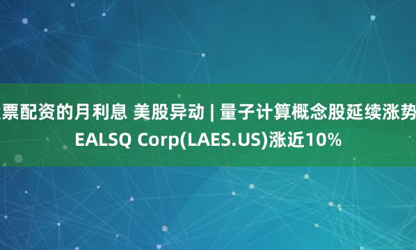 股票配资的月利息 美股异动 | 量子计算概念股延续涨势 SEALSQ Corp(LAES.US)涨近10%