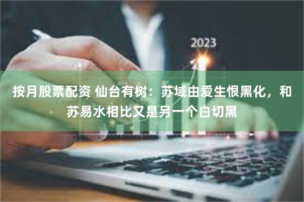 按月股票配资 仙台有树：苏域由爱生恨黑化，和苏易水相比又是另一个白切黑