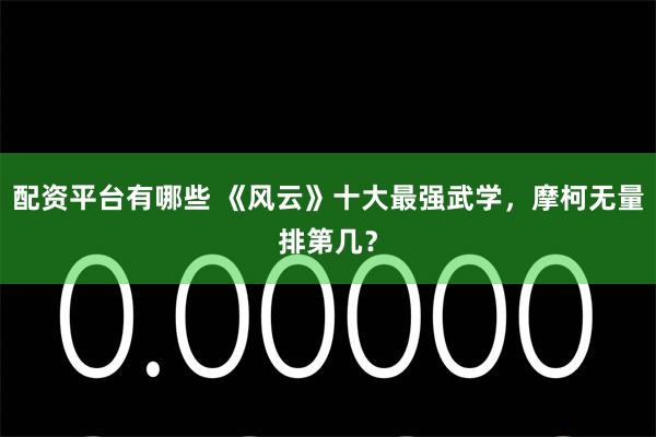 配资平台有哪些 《风云》十大最强武学，摩柯无量排第几？