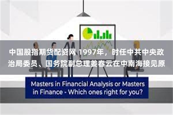 中国股指期货配资网 1997年，时任中共中央政治局委员、国务院副总理姜春云在中南海接见原