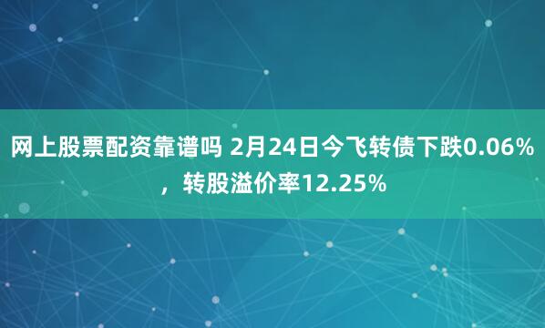 网上股票配资靠谱吗 2月24日今飞转债下跌0.06%，转股溢价率12.25%