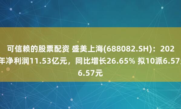 可信赖的股票配资 盛美上海(688082.SH)：2024年净利润11.53亿元，同比增长26.65% 拟10派6.57元