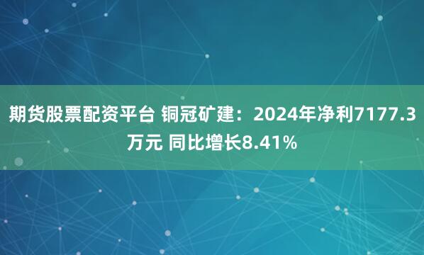 期货股票配资平台 铜冠矿建：2024年净利7177.3万元 同比增长8.41%