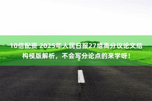 10倍配资 2025年人民日报27组高分议论文结构模版解析，不会写分论点的来学呀！