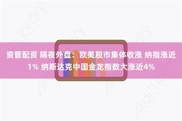 资管配资 隔夜外盘：欧美股市集体收涨 纳指涨近1% 纳斯达克中国金龙指数大涨近4%