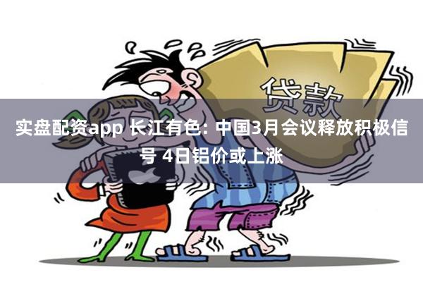 实盘配资app 长江有色: 中国3月会议释放积极信号 4日铝价或上涨