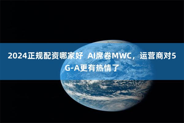 2024正规配资哪家好  AI席卷MWC，运营商对5G-A更有热情了