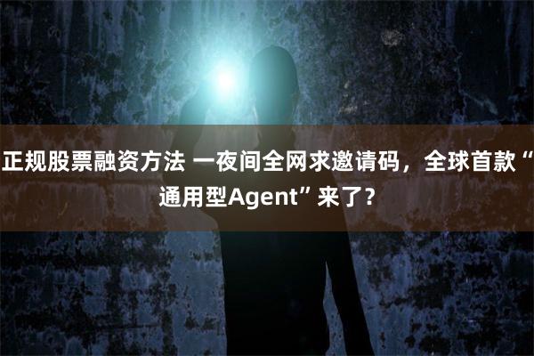 正规股票融资方法 一夜间全网求邀请码，全球首款“通用型Agent”来了？