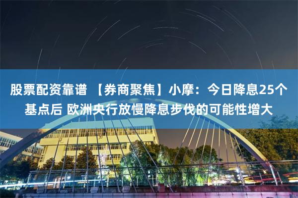 股票配资靠谱 【券商聚焦】小摩：今日降息25个基点后 欧洲央行放慢降息步伐的可能性增大