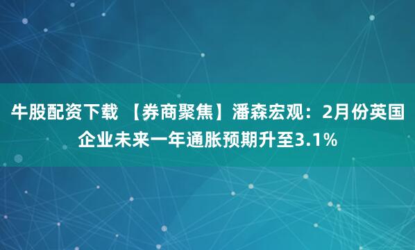 牛股配资下载 【券商聚焦】潘森宏观：2月份英国企业未来一年通胀预期升至3.1%