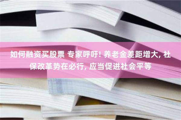 如何融资买股票 专家呼吁! 养老金差距增大, 社保改革势在必行, 应当促进社会平等