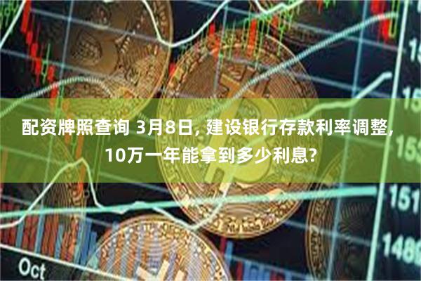 配资牌照查询 3月8日, 建设银行存款利率调整, 10万一年能拿到多少利息?