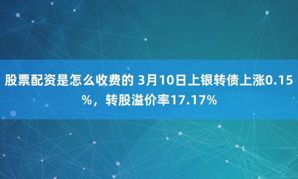 股票配资是怎么收费的 3月10日上银转债上涨0.15%，转股溢价率17.17%