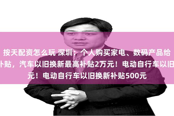 按天配资怎么玩 深圳：个人购买家电、数码产品给予最高2000元补贴，汽车以旧换新最高补贴2万元！电动自行车以旧换新补贴500元