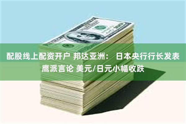 配股线上配资开户 邦达亚洲： 日本央行行长发表鹰派言论 美元/日元小幅收跌