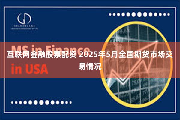 互联网金融股票配资 2025年5月全国期货市场交易情况