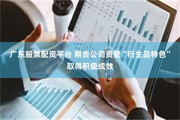 广东股票配资平台 期货公司资管“衍生品特色”取得积极成效