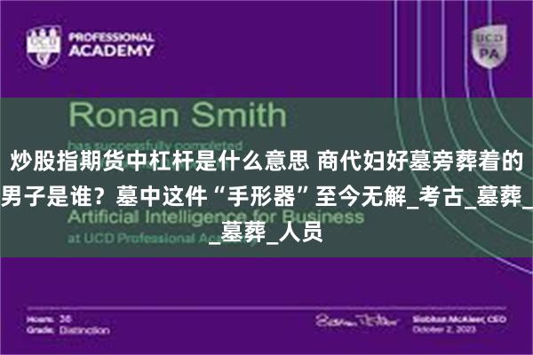 炒股指期货中杠杆是什么意思 商代妇好墓旁葬着的神秘男子是谁？墓中这件“手形器”至今无解_考古_墓葬_人员