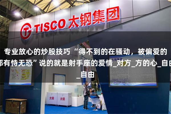 专业放心的炒股技巧 “得不到的在骚动,被偏爱的都有恃无恐”说的就是射手座的爱情_对方_方的心_自由