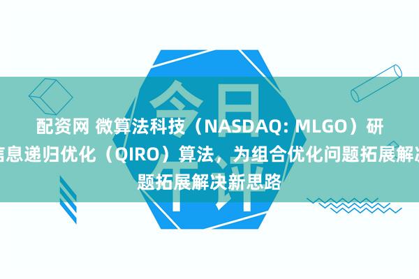配资网 微算法科技(NASDAQ: MLGO)研究量子信息递归优化(QIRO)算法,为组合优化问题拓展解决新思路