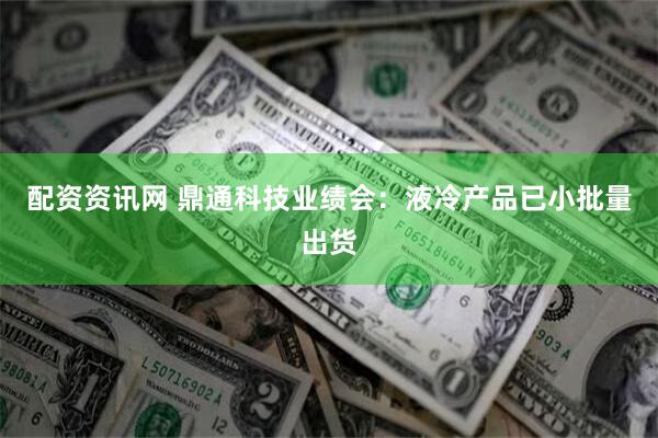 配资资讯网 鼎通科技业绩会:液冷产品已小批量出货