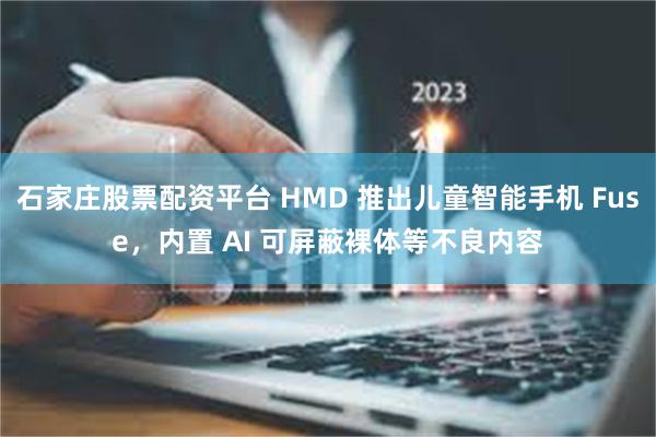 石家庄股票配资平台 HMD 推出儿童智能手机 Fuse,内置 AI 可屏蔽裸体等不良内容