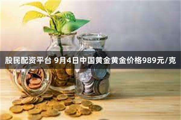 股民配资平台 9月4日中国黄金黄金价格989元/克
