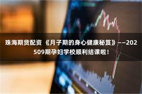 珠海期货配资 《月子期的身心健康秘笈》——202509期孕妇学校顺利结课啦!