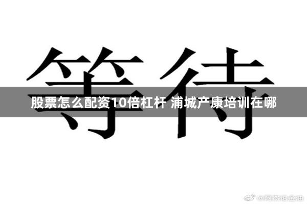 股票怎么配资10倍杠杆 浦城产康培训在哪